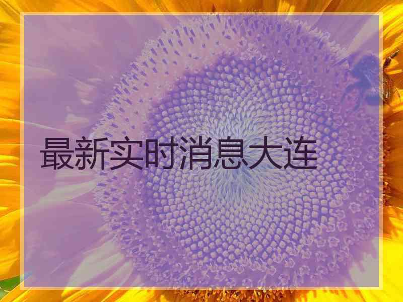 最新实时消息大连