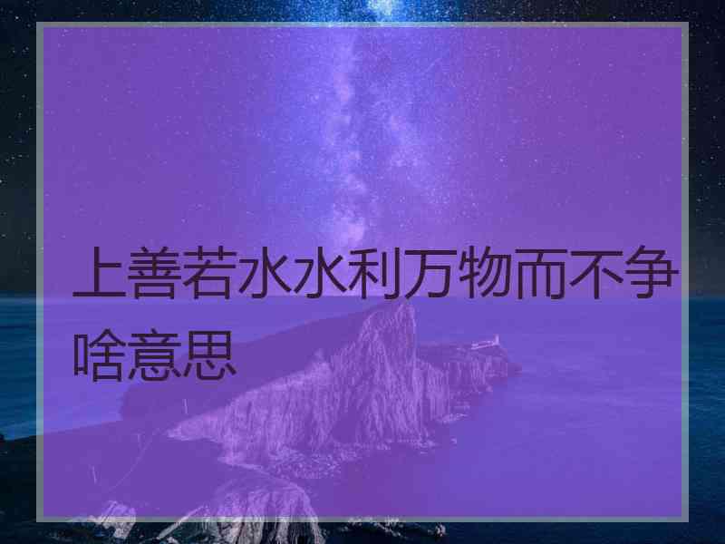上善若水水利万物而不争啥意思