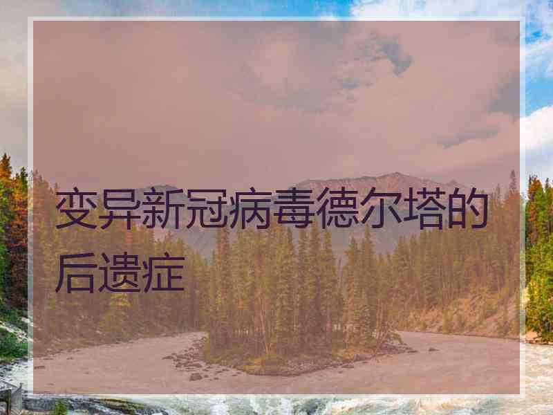 变异新冠病毒德尔塔的后遗症