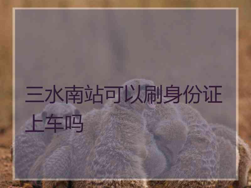 三水南站可以刷身份证上车吗