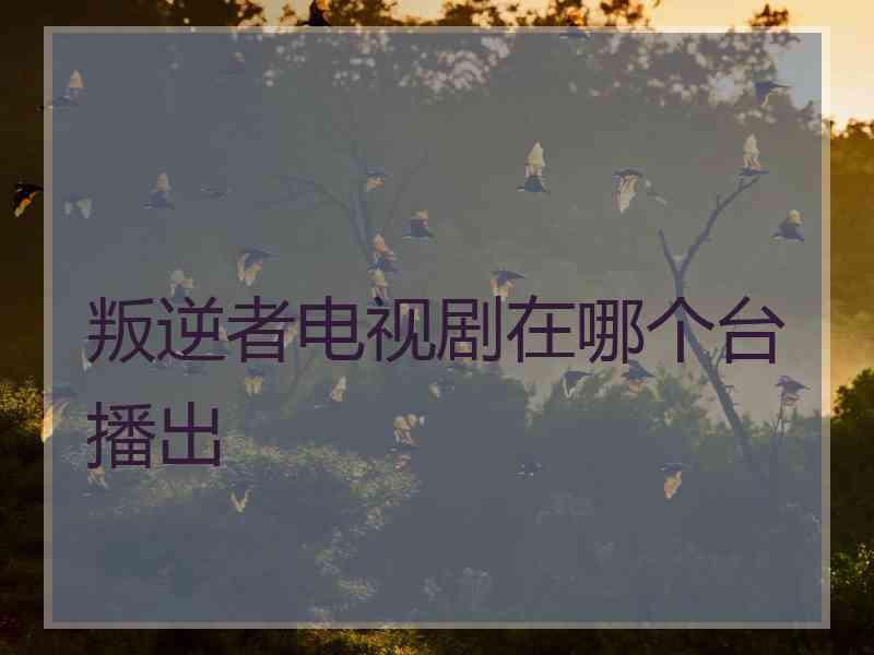 叛逆者电视剧在哪个台播出