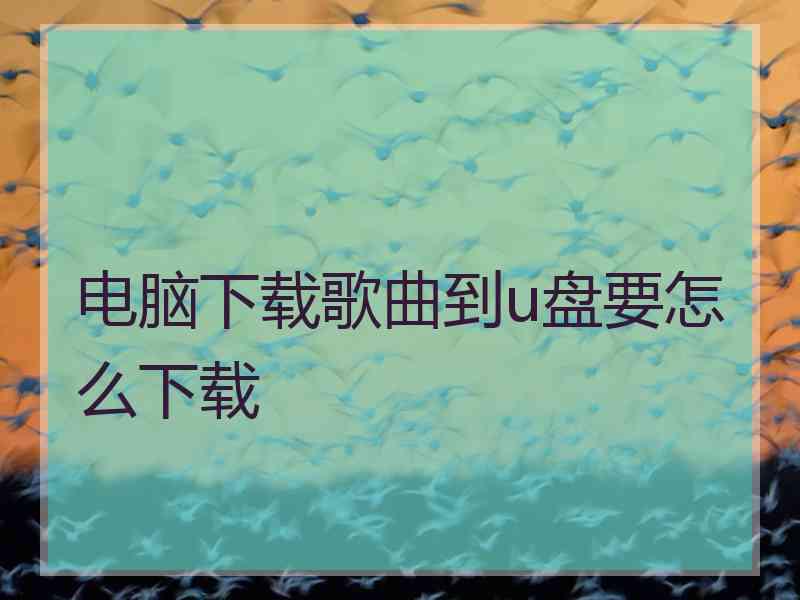 电脑下载歌曲到u盘要怎么下载