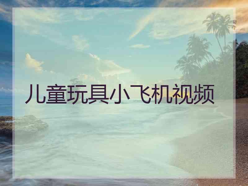 儿童玩具小飞机视频