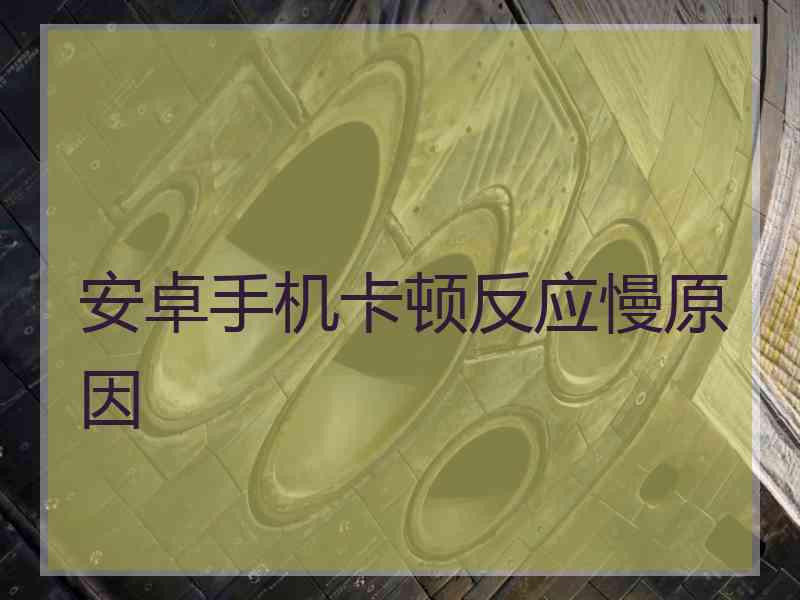 安卓手机卡顿反应慢原因