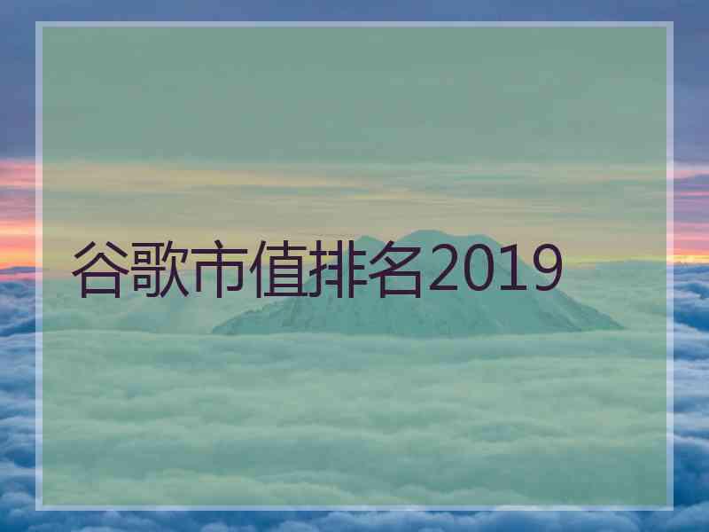谷歌市值排名2019