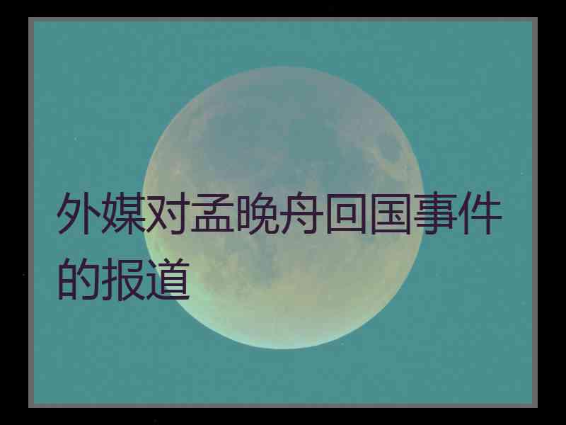 外媒对孟晚舟回国事件的报道