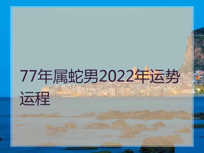 77年属蛇男2022年运势运程