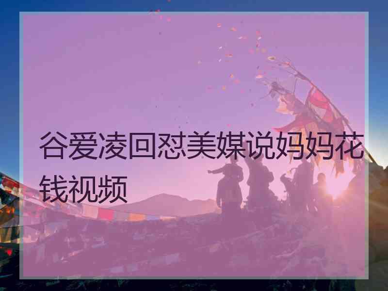 谷爱凌回怼美媒说妈妈花钱视频
