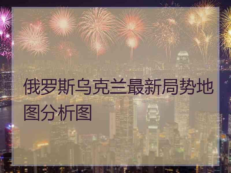 俄罗斯乌克兰最新局势地图分析图