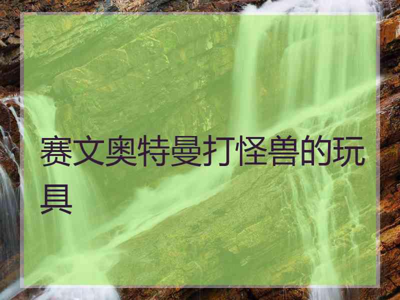 赛文奥特曼打怪兽的玩具