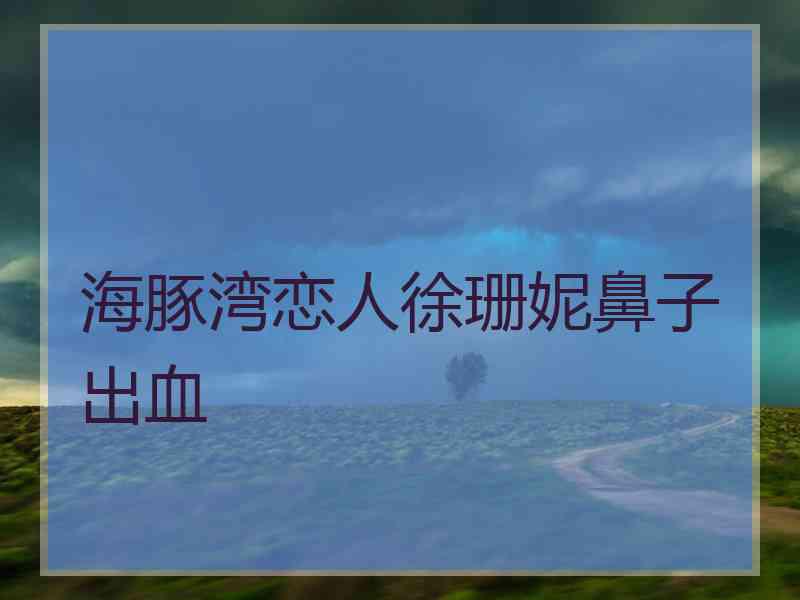海豚湾恋人徐珊妮鼻子出血