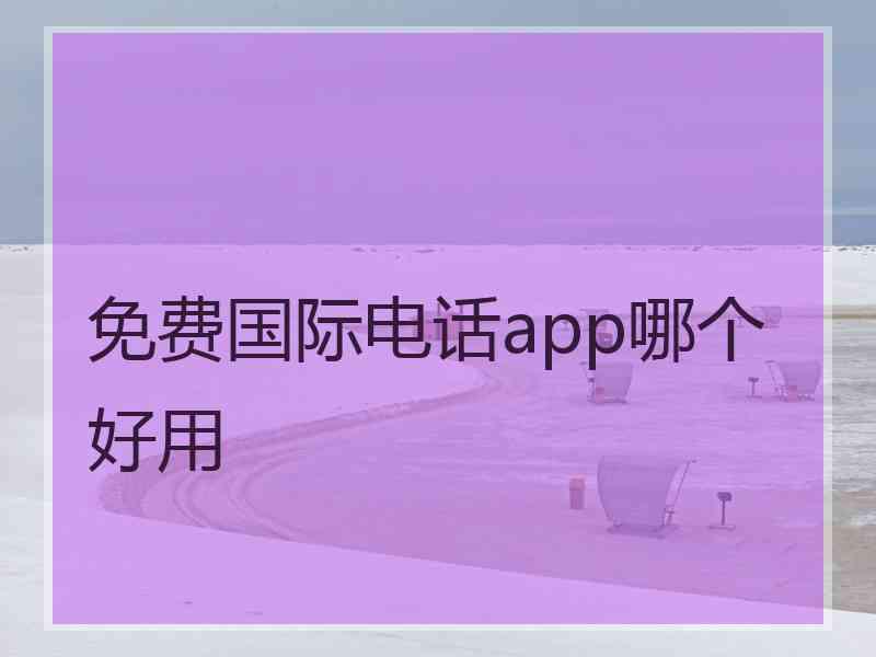 免费国际电话app哪个好用