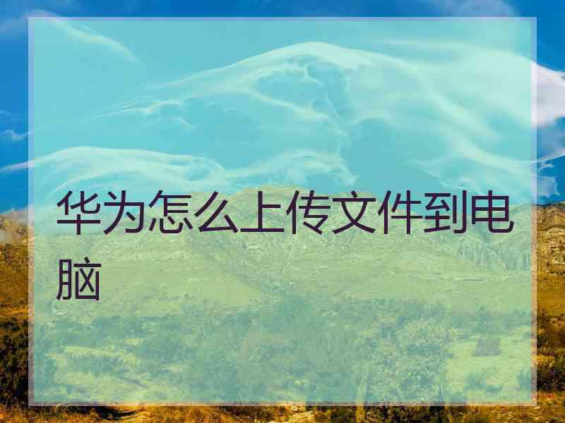 华为怎么上传文件到电脑