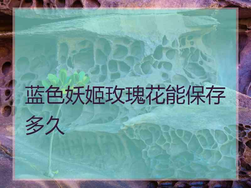 蓝色妖姬玫瑰花能保存多久