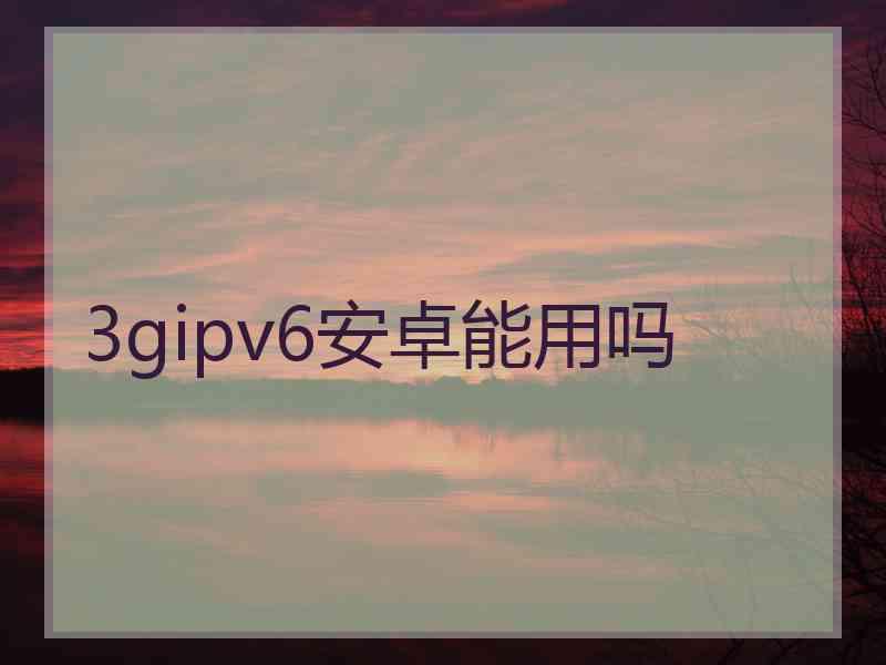 3gipv6安卓能用吗