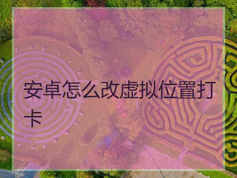 安卓怎么改虚拟位置打卡