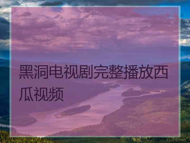 黑洞电视剧完整播放西瓜视频