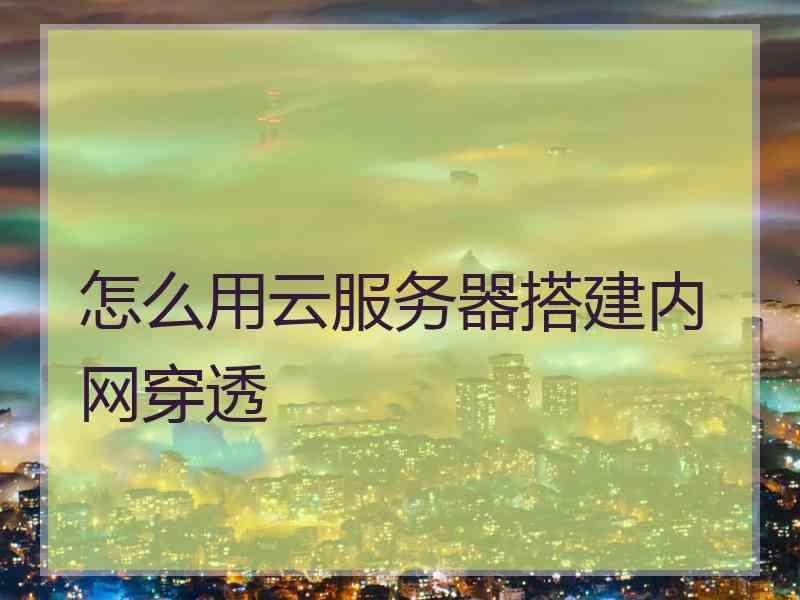怎么用云服务器搭建内网穿透