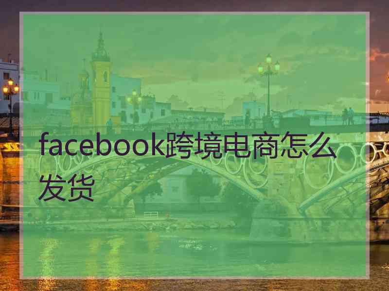 facebook跨境电商怎么发货