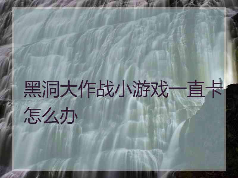 黑洞大作战小游戏一直卡怎么办