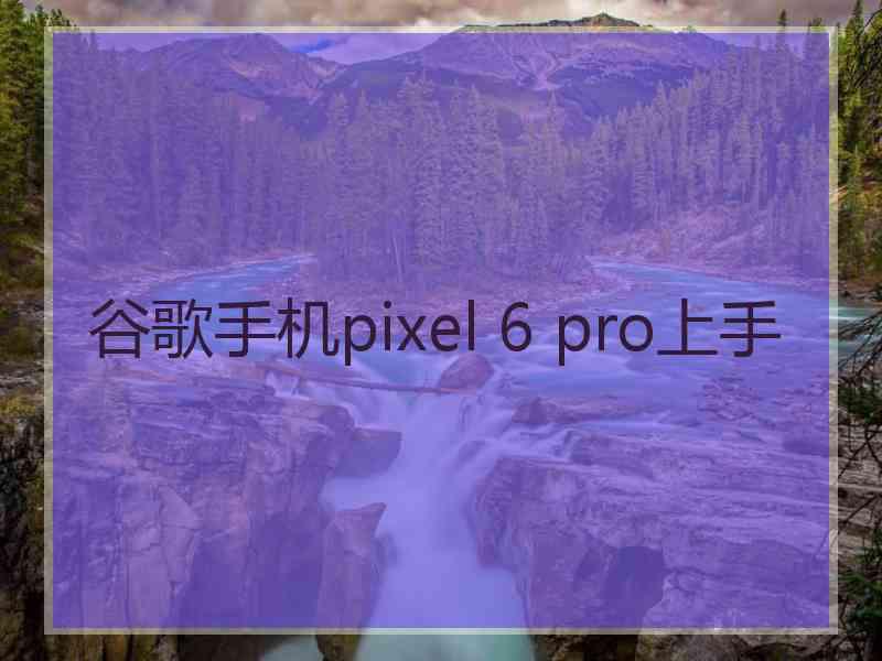 谷歌手机pixel 6 pro上手