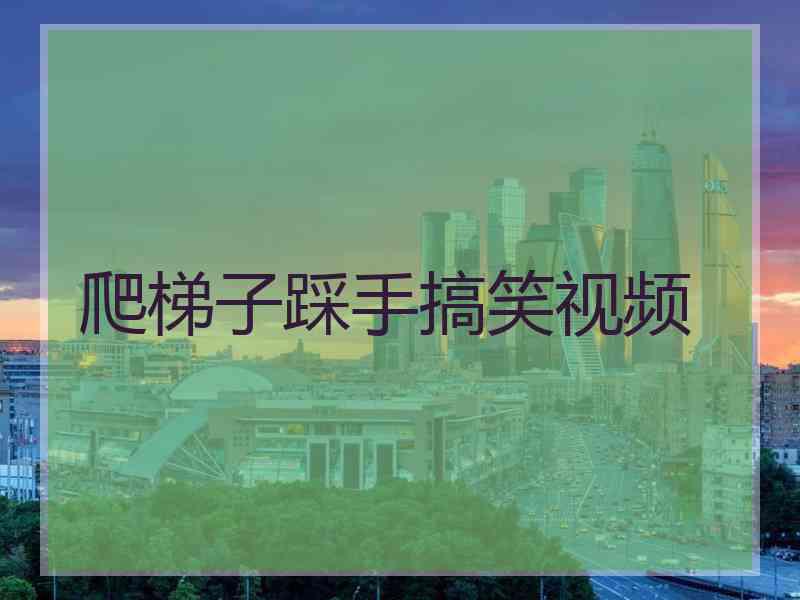 爬梯子踩手搞笑视频