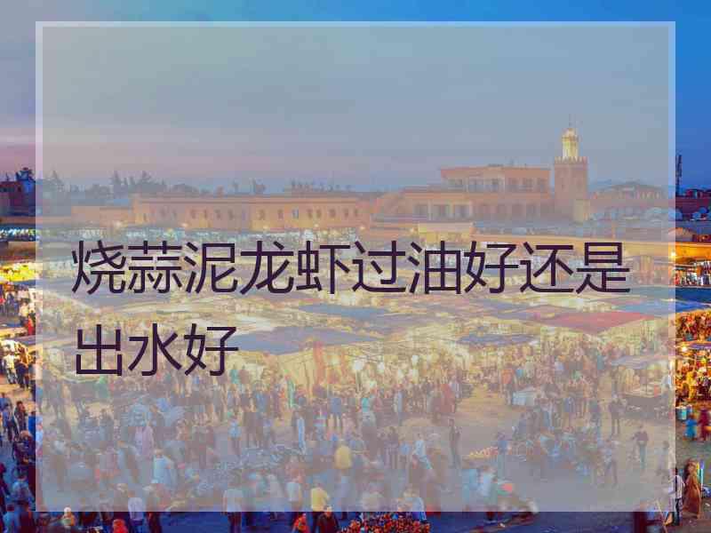 烧蒜泥龙虾过油好还是出水好