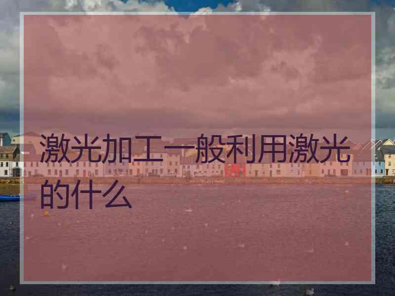 激光加工一般利用激光的什么