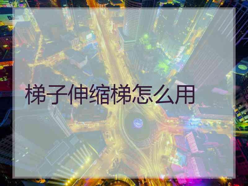 梯子伸缩梯怎么用
