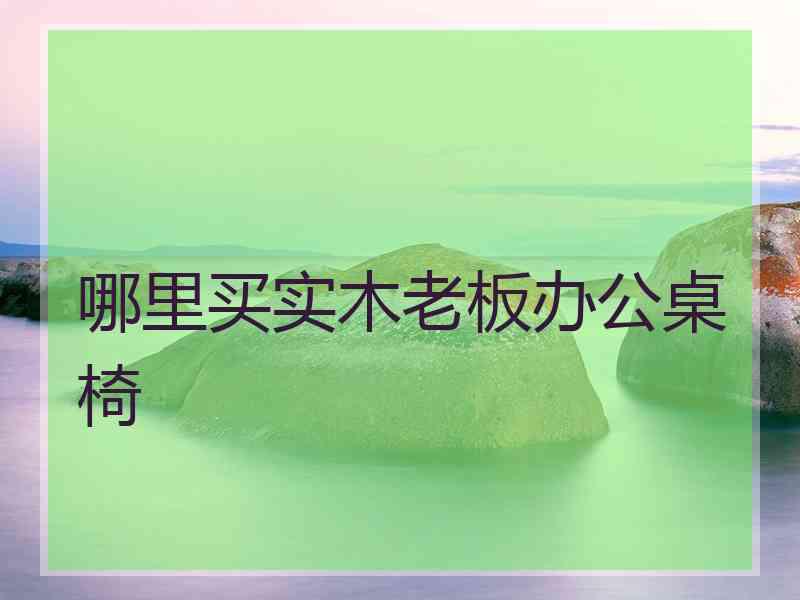 哪里买实木老板办公桌椅
