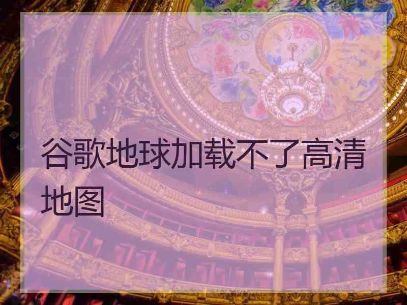 谷歌地球加载不了高清地图