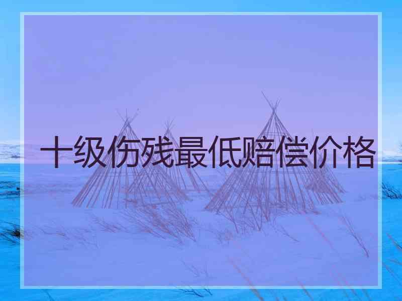 十级伤残最低赔偿价格