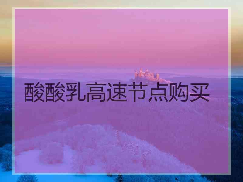 酸酸乳高速节点购买