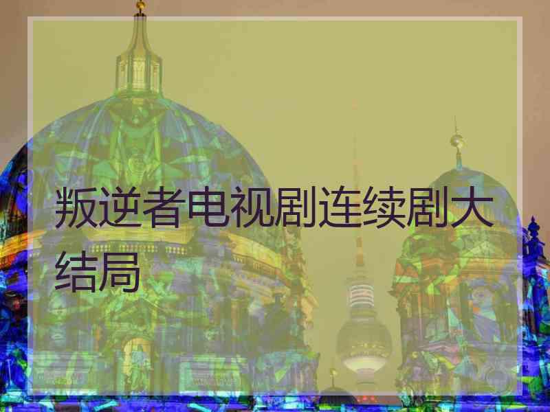 叛逆者电视剧连续剧大结局