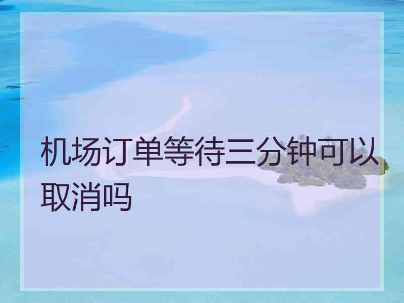 机场订单等待三分钟可以取消吗