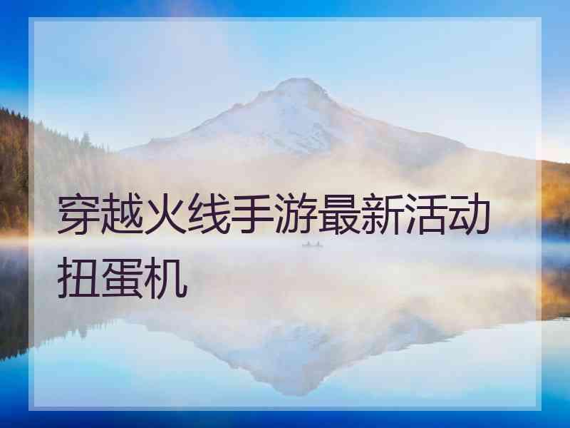穿越火线手游最新活动 扭蛋机
