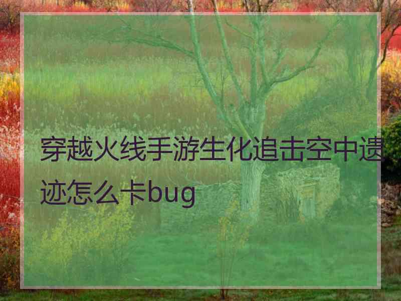 穿越火线手游生化追击空中遗迹怎么卡bug