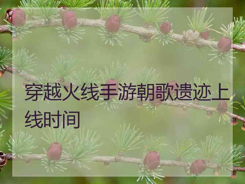 穿越火线手游朝歌遗迹上线时间