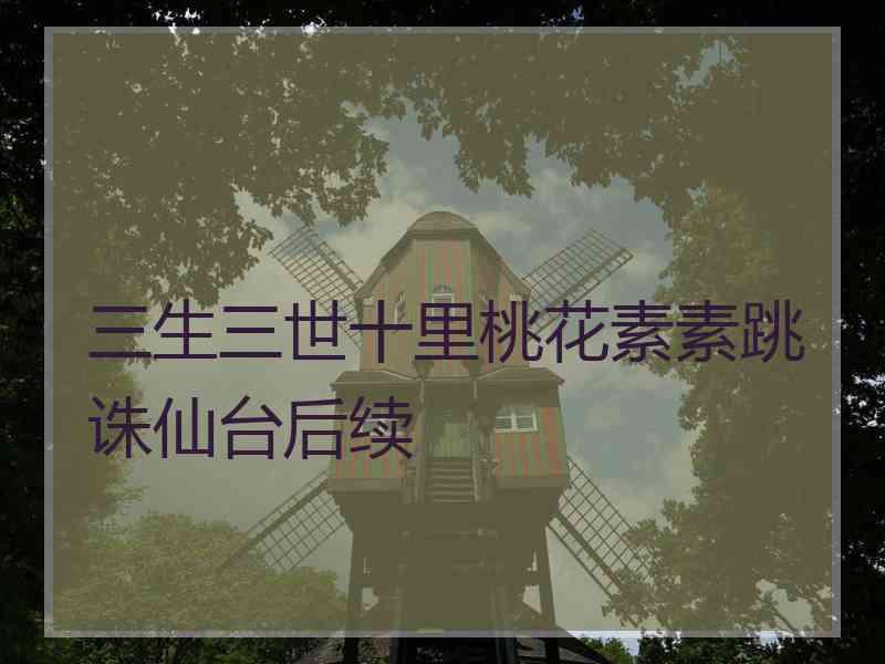 三生三世十里桃花素素跳诛仙台后续