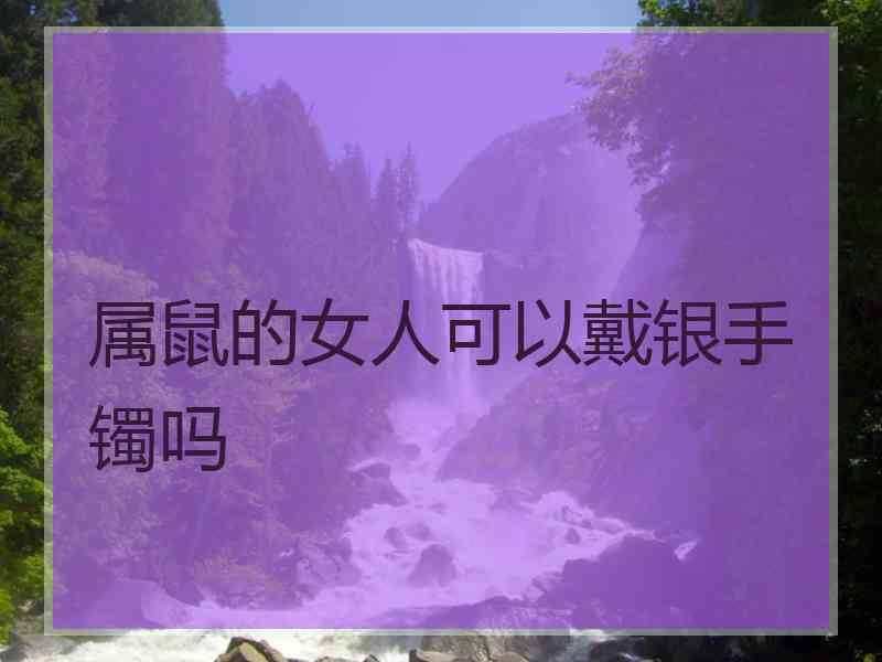 属鼠的女人可以戴银手镯吗
