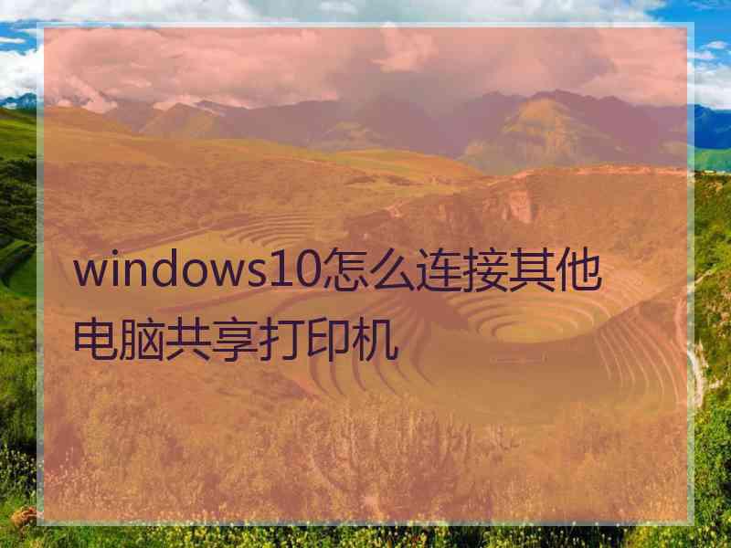 windows10怎么连接其他电脑共享打印机