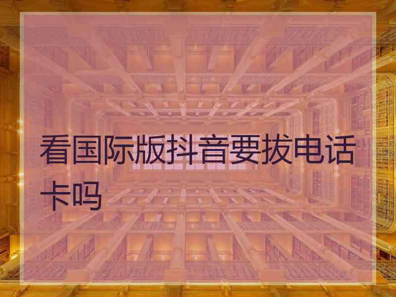 看国际版抖音要拔电话卡吗