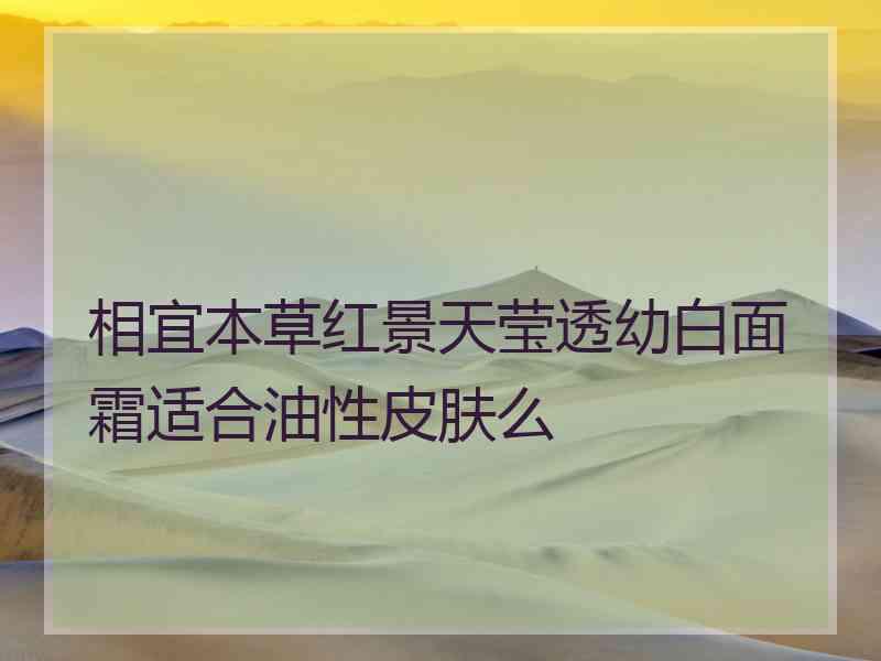 相宜本草红景天莹透幼白面霜适合油性皮肤么