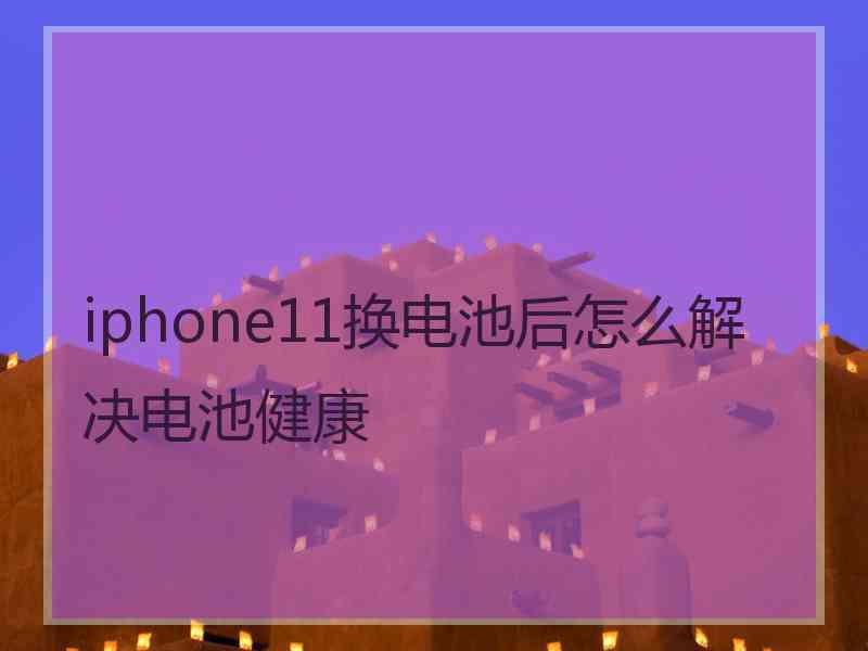 iphone11换电池后怎么解决电池健康