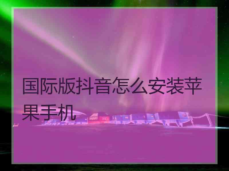国际版抖音怎么安装苹果手机