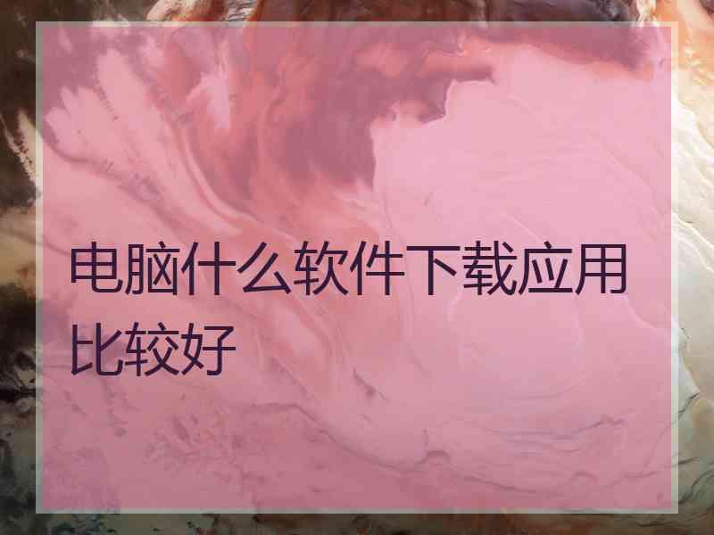 电脑什么软件下载应用比较好