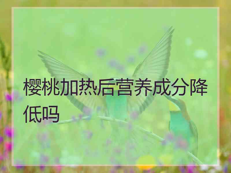 樱桃加热后营养成分降低吗