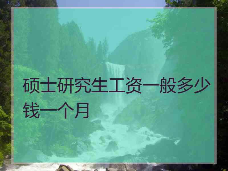 硕士研究生工资一般多少钱一个月