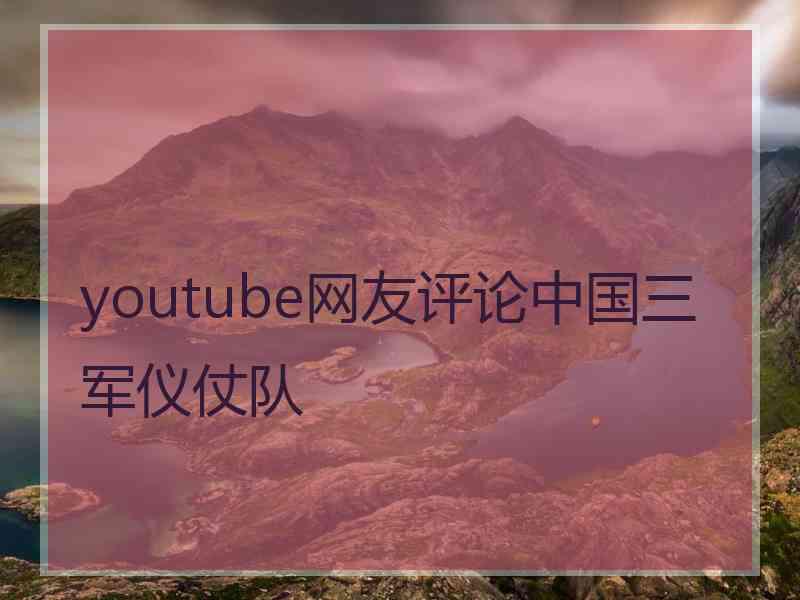 youtube网友评论中国三军仪仗队