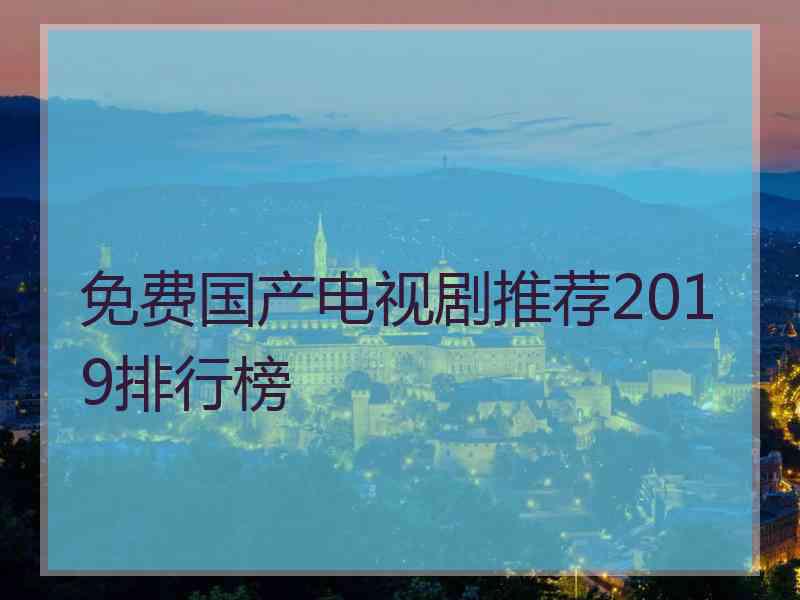 免费国产电视剧推荐2019排行榜